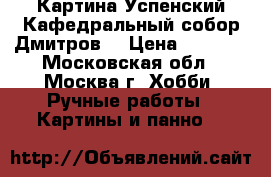 Картина.Успенский Кафедральный собор(Дмитров) › Цена ­ 9 500 - Московская обл., Москва г. Хобби. Ручные работы » Картины и панно   